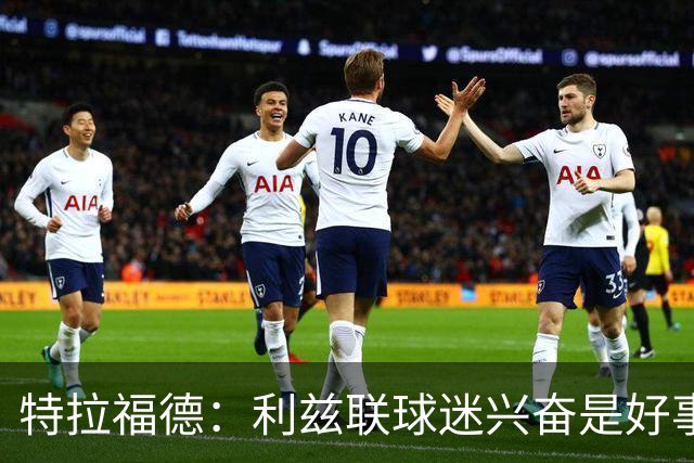 特拉福德：利兹联球迷兴奋是好事，这是正确转会